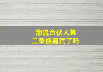 潮流合伙人第二季换嘉宾了吗