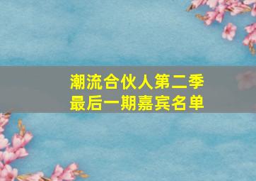 潮流合伙人第二季最后一期嘉宾名单