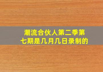 潮流合伙人第二季第七期是几月几日录制的