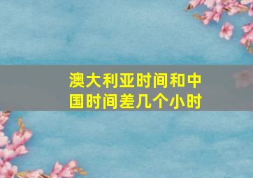 澳大利亚时间和中国时间差几个小时