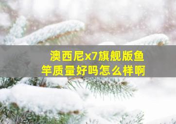 澳西尼x7旗舰版鱼竿质量好吗怎么样啊