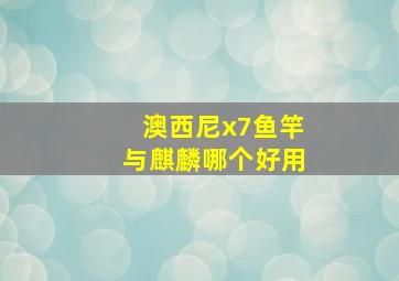 澳西尼x7鱼竿与麒麟哪个好用