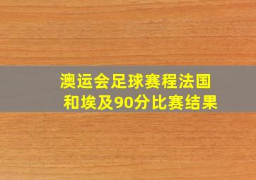 澳运会足球赛程法国和埃及90分比赛结果