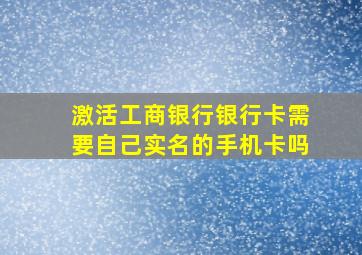 激活工商银行银行卡需要自己实名的手机卡吗