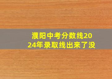 濮阳中考分数线2024年录取线出来了没