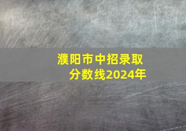 濮阳市中招录取分数线2024年