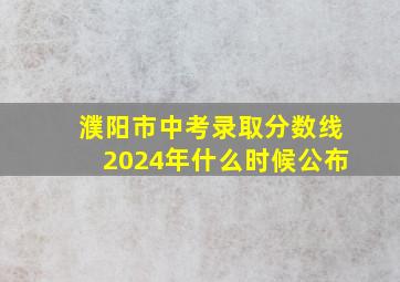 濮阳市中考录取分数线2024年什么时候公布