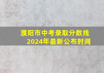 濮阳市中考录取分数线2024年最新公布时间