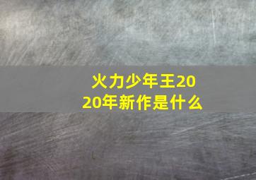 火力少年王2020年新作是什么