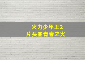 火力少年王2片头曲青春之火