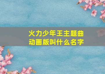 火力少年王主题曲动画版叫什么名字