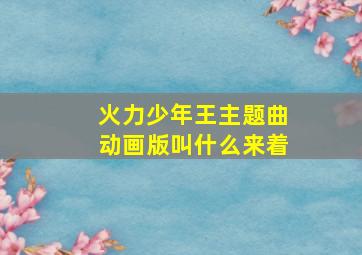 火力少年王主题曲动画版叫什么来着