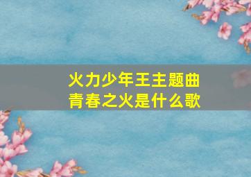 火力少年王主题曲青春之火是什么歌