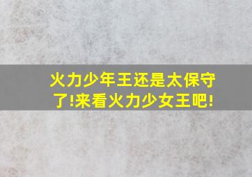 火力少年王还是太保守了!来看火力少女王吧!