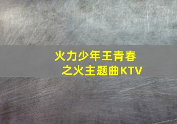 火力少年王青春之火主题曲KTV