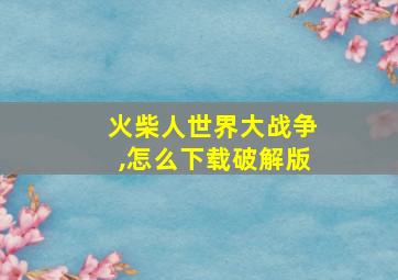 火柴人世界大战争,怎么下载破解版