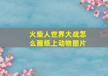 火柴人世界大战怎么画纸上动物图片