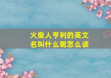 火柴人亨利的英文名叫什么呢怎么读