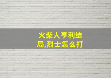 火柴人亨利结局,烈士怎么打