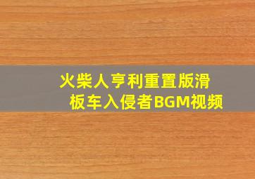 火柴人亨利重置版滑板车入侵者BGM视频