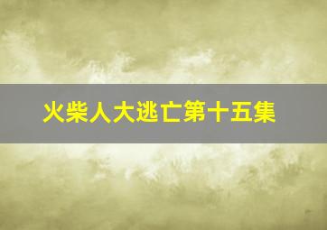 火柴人大逃亡第十五集