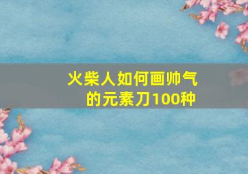 火柴人如何画帅气的元素刀100种