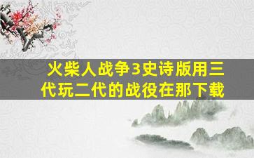 火柴人战争3史诗版用三代玩二代的战役在那下载