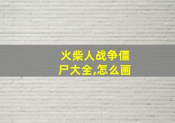 火柴人战争僵尸大全,怎么画