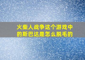 火柴人战争这个游戏中的斯巴达是怎么脱毛的