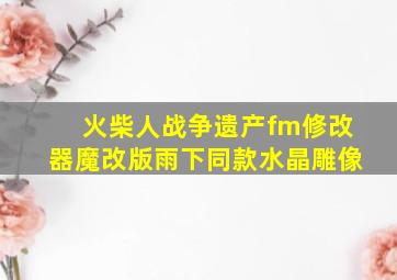 火柴人战争遗产fm修改器魔改版雨下同款水晶雕像