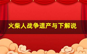 火柴人战争遗产与下解说