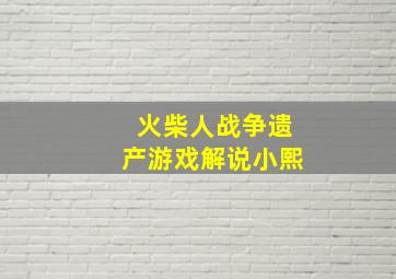 火柴人战争遗产游戏解说小熙