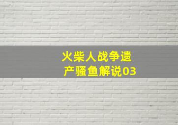 火柴人战争遗产骚鱼解说03