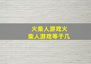 火柴人游戏火柴人游戏等于几