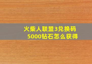 火柴人联盟3兑换码5000钻石怎么获得