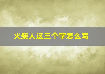 火柴人这三个字怎么写