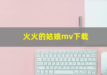 火火的姑娘mv下载