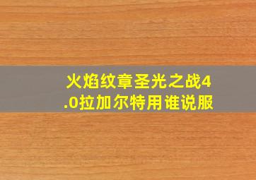 火焰纹章圣光之战4.0拉加尔特用谁说服