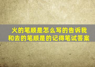 火的笔顺是怎么写的告诉我和去的笔顺是的记得笔试答案