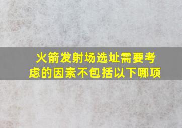 火箭发射场选址需要考虑的因素不包括以下哪项