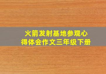 火箭发射基地参观心得体会作文三年级下册