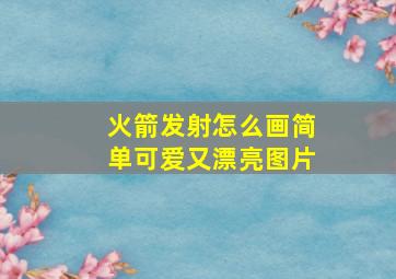 火箭发射怎么画简单可爱又漂亮图片