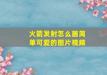 火箭发射怎么画简单可爱的图片视频