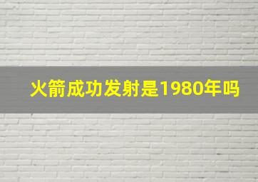 火箭成功发射是1980年吗