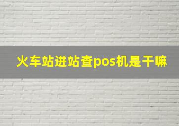 火车站进站查pos机是干嘛