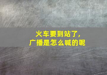 火车要到站了,广播是怎么喊的呢