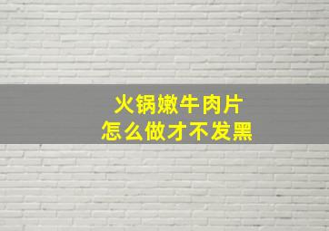 火锅嫩牛肉片怎么做才不发黑