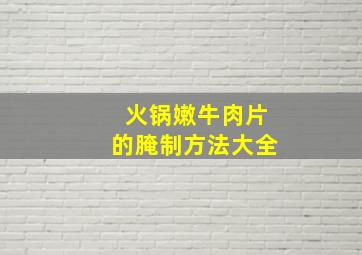 火锅嫩牛肉片的腌制方法大全