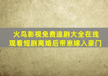 火鸟影视免费追剧大全在线观看短剧离婚后带崽嫁入豪门