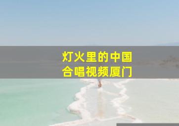 灯火里的中国合唱视频厦门